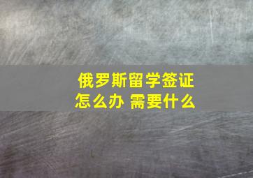 俄罗斯留学签证怎么办 需要什么